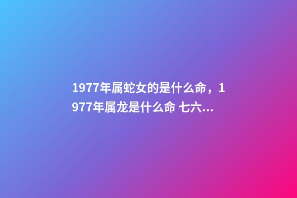 1977年属蛇女的是什么命，1977年属龙是什么命 七六年的龙属于什么命，金命有哪几种-第1张-观点-玄机派